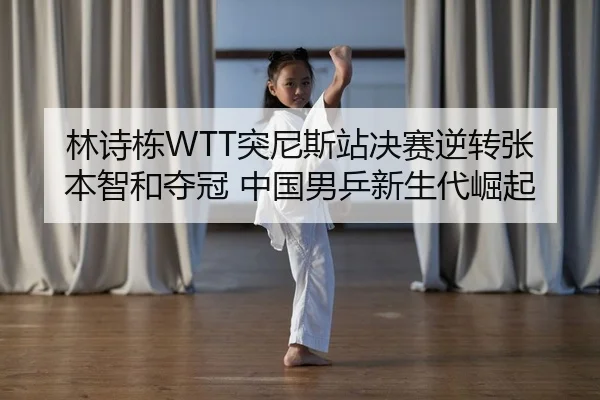 林诗栋WTT突尼斯站决赛逆转张本智和夺冠 中国男乒新生代崛起