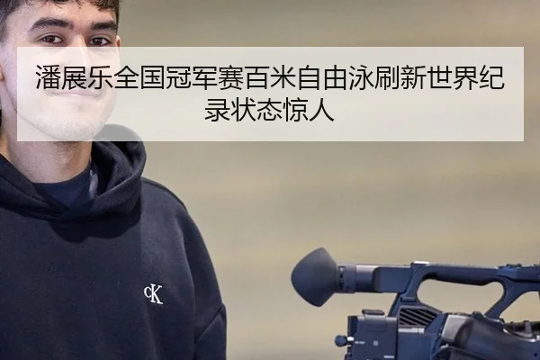 潘展乐全国冠军赛百米自由泳刷新世界纪录状态惊人
